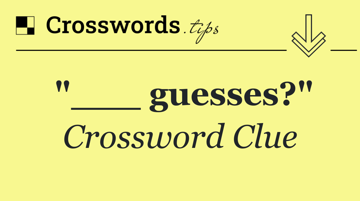 "___ guesses?"
