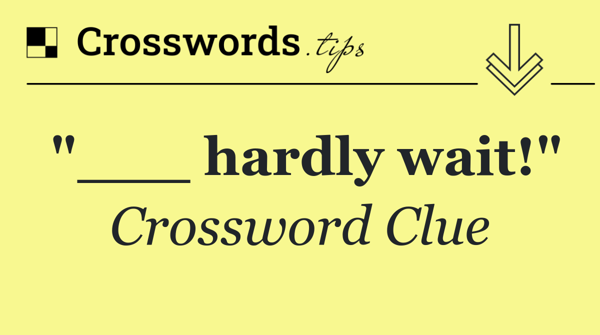"___ hardly wait!"