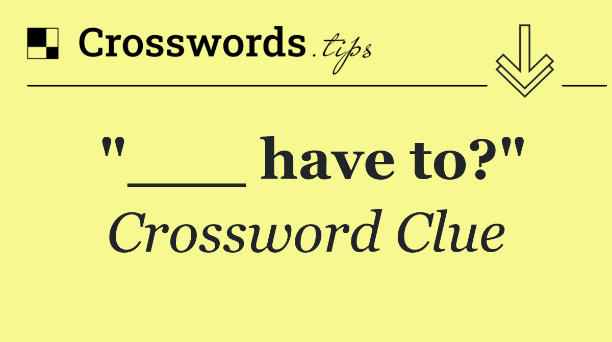 "___ have to?"