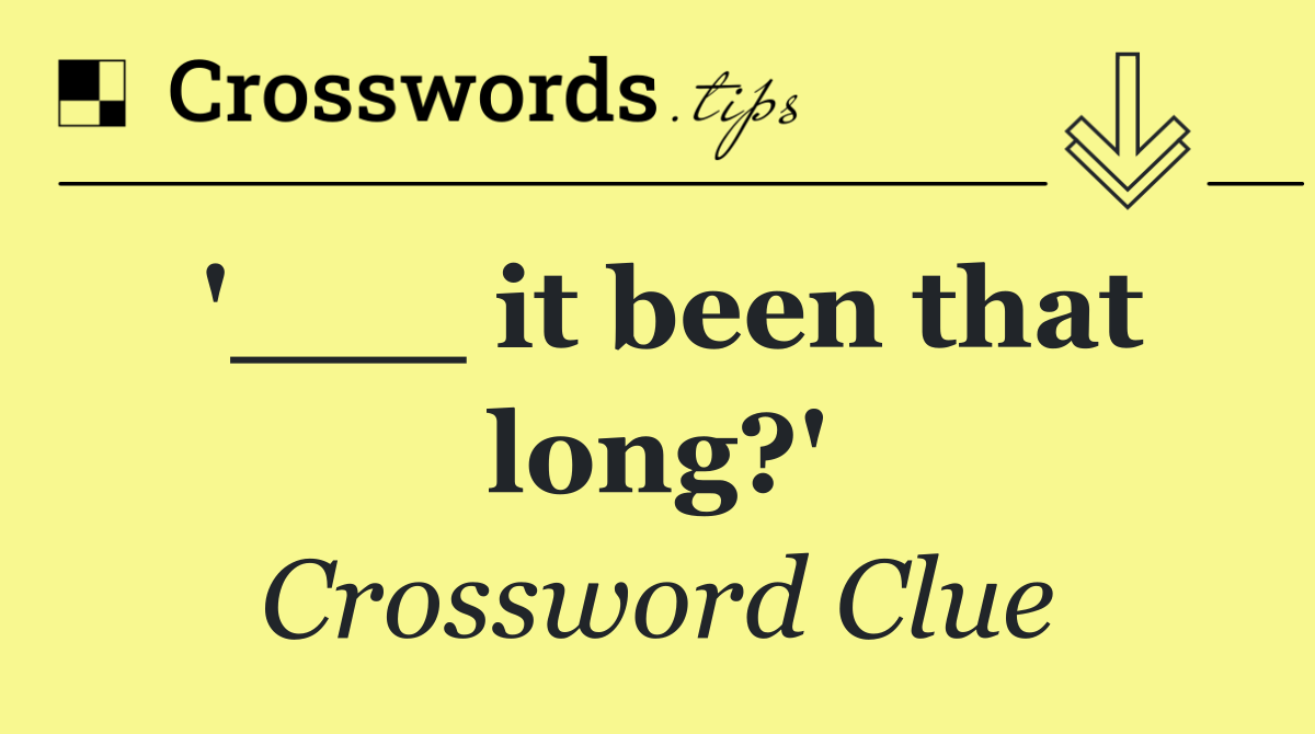 '___ it been that long?'