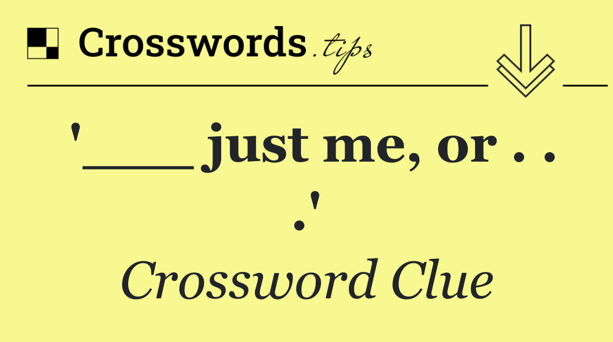 '___ just me, or . . .'