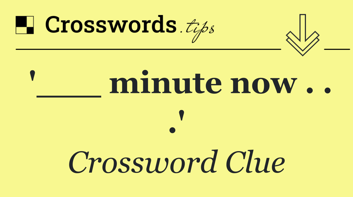 '___ minute now . . .'