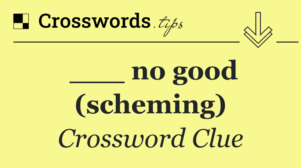 ___ no good (scheming)