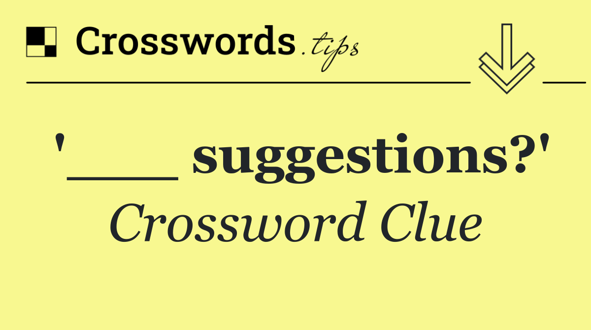 '___ suggestions?'