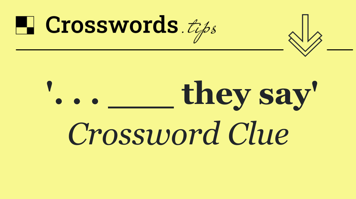 '. . . ___ they say'