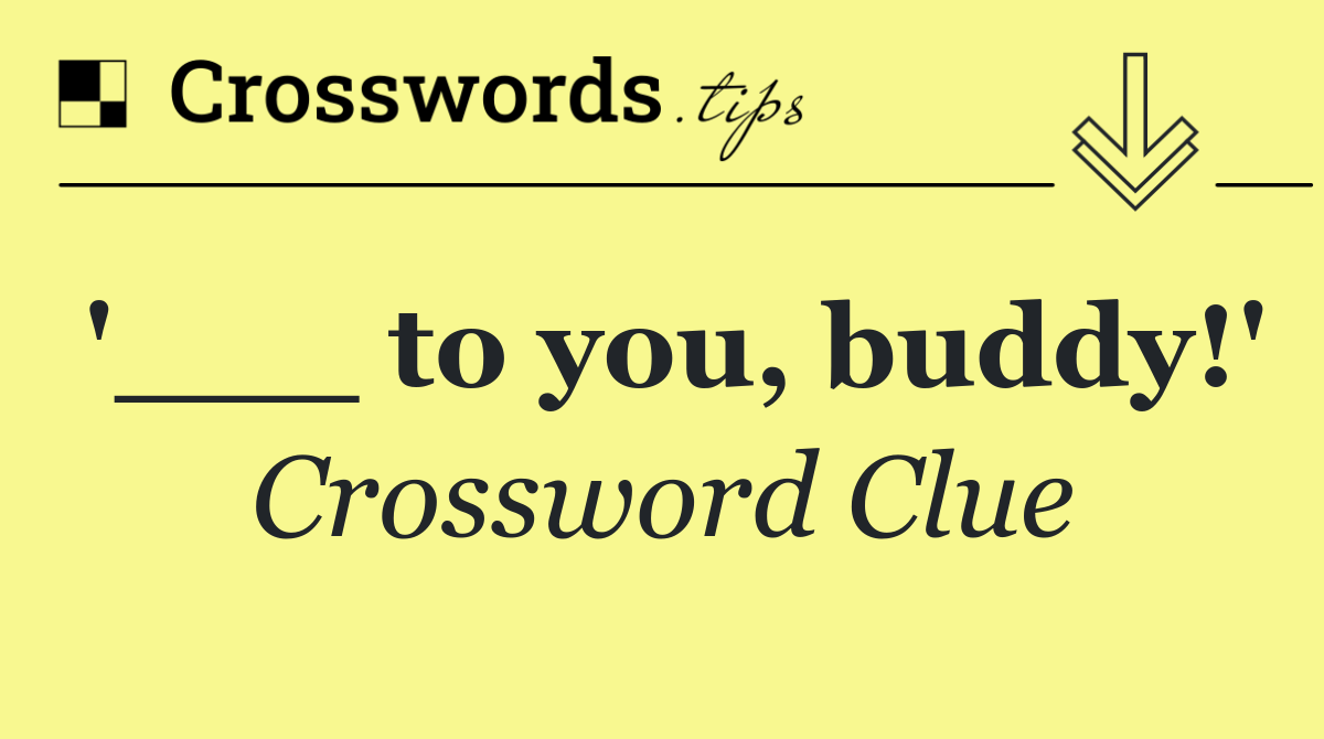 '___ to you, buddy!'