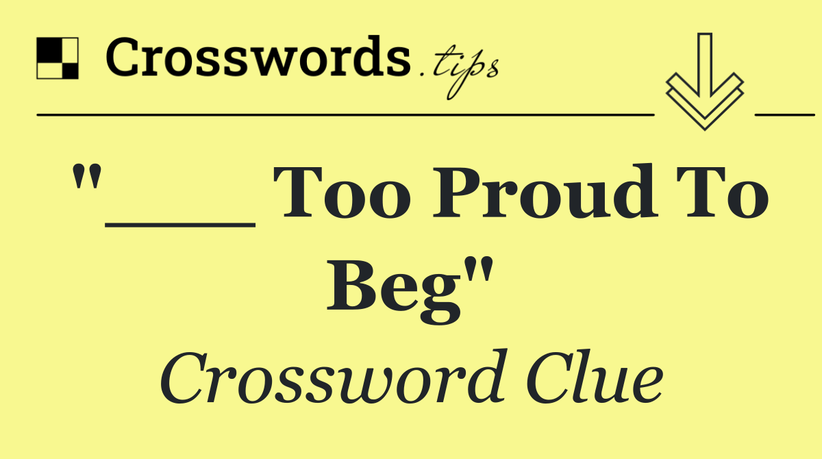 "___ Too Proud To Beg"