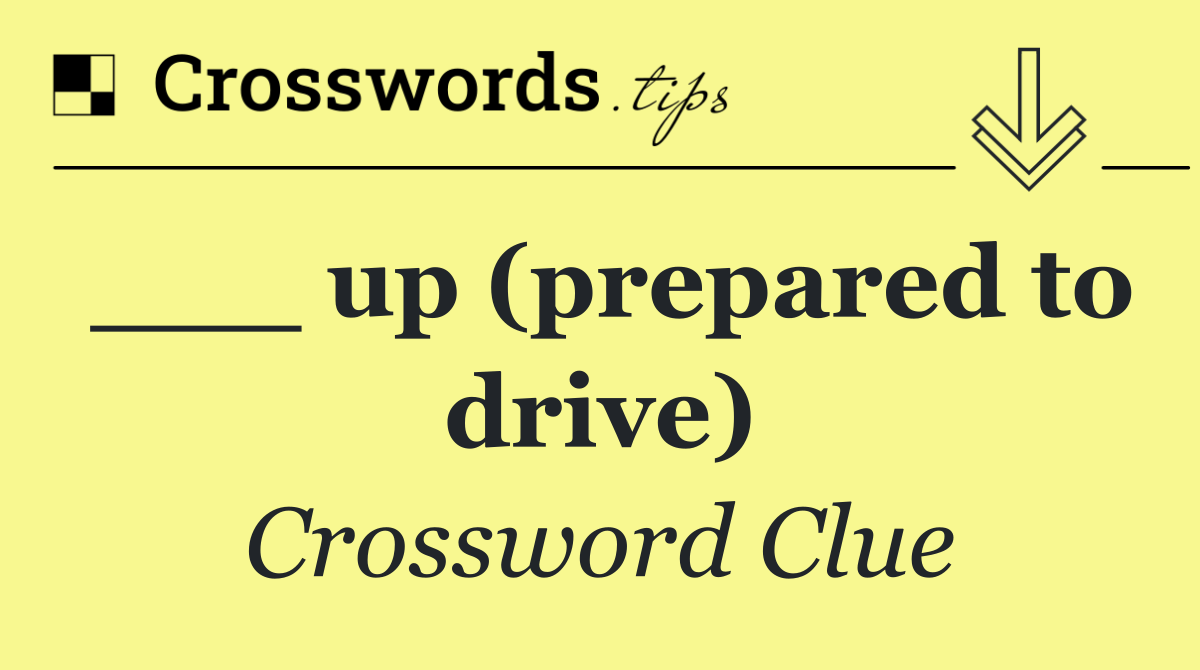 ___ up (prepared to drive)