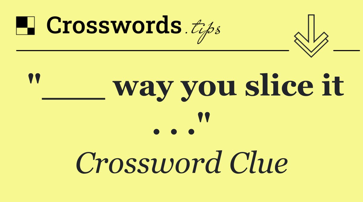 "___ way you slice it . . ."