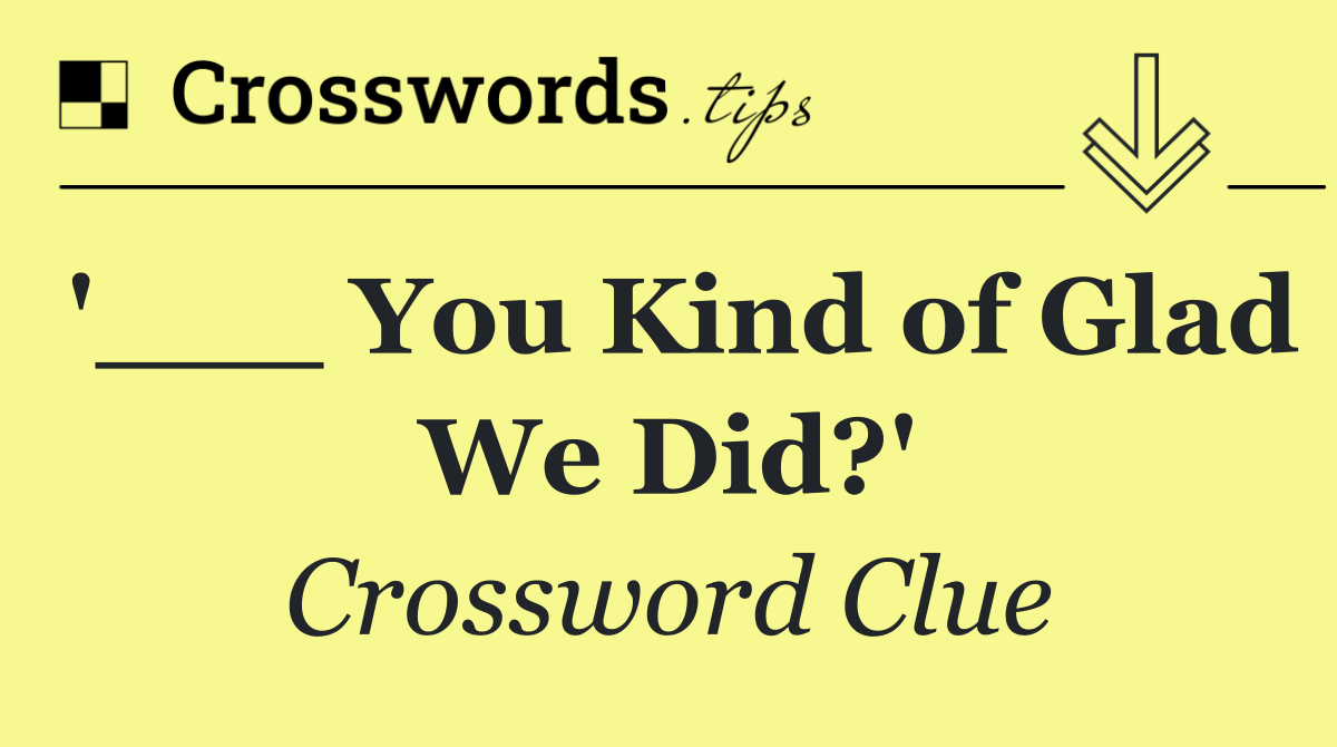 '___ You Kind of Glad We Did?'
