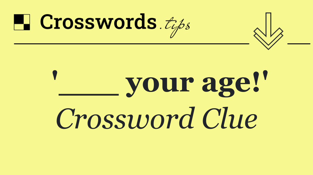 '___ your age!'
