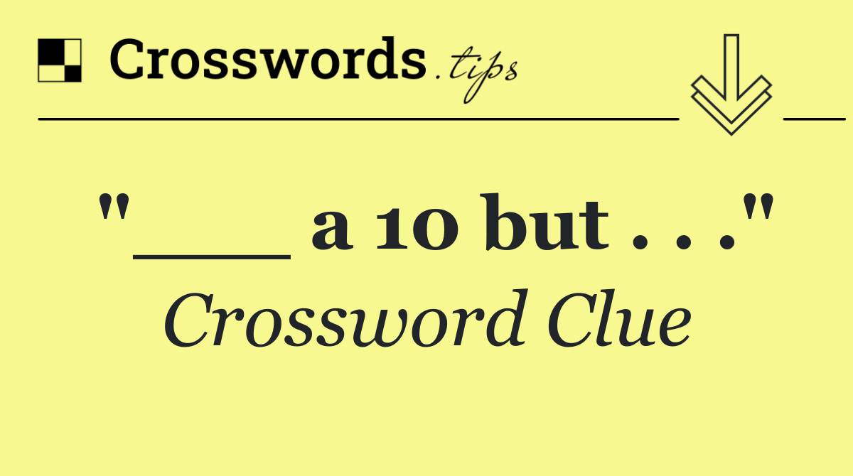 "___ a 10 but . . ."