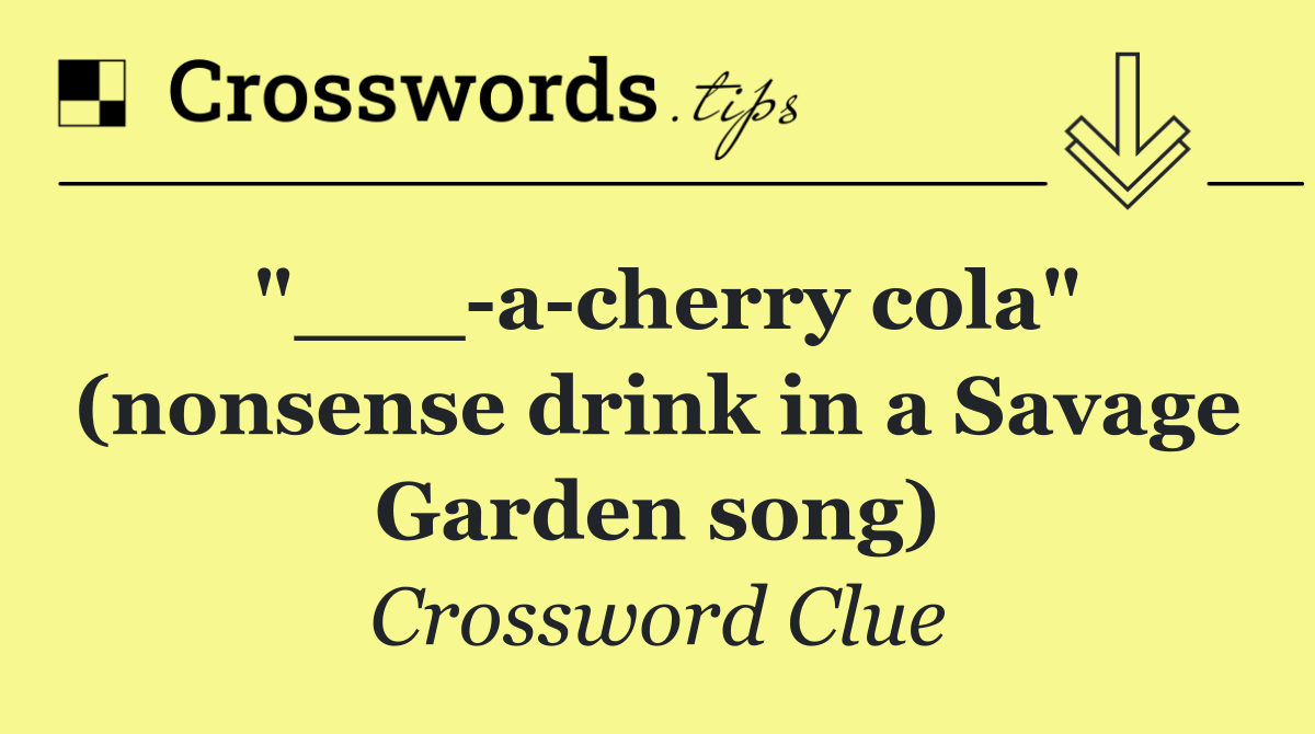 "___ a cherry cola" (nonsense drink in a Savage Garden song)
