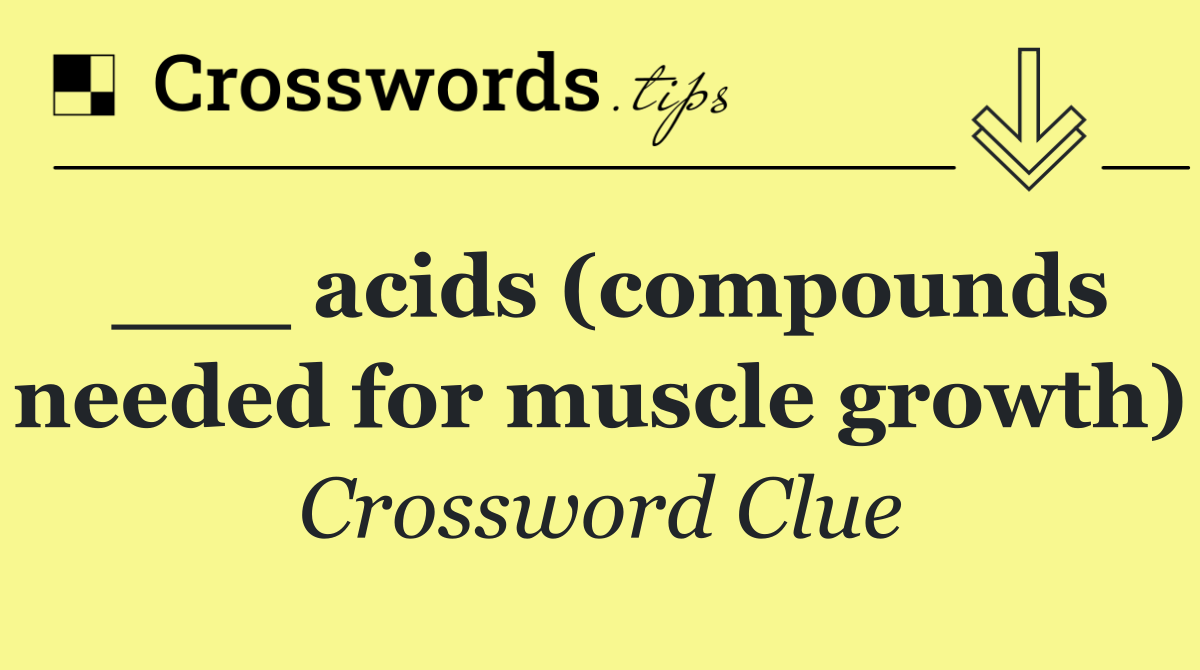 ___ acids (compounds needed for muscle growth)