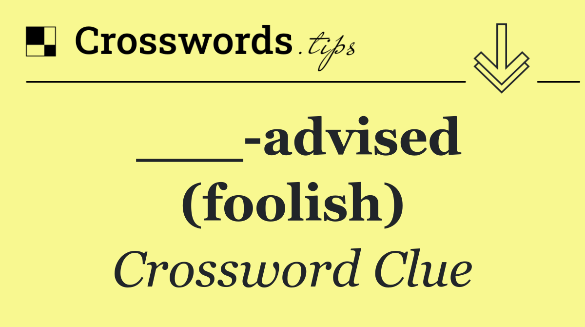 ___ advised (foolish)