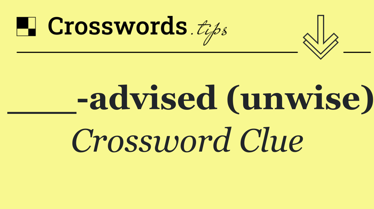 ___ advised (unwise)