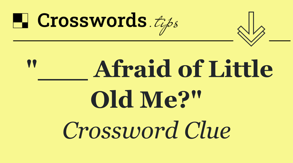 "___ Afraid of Little Old Me?"