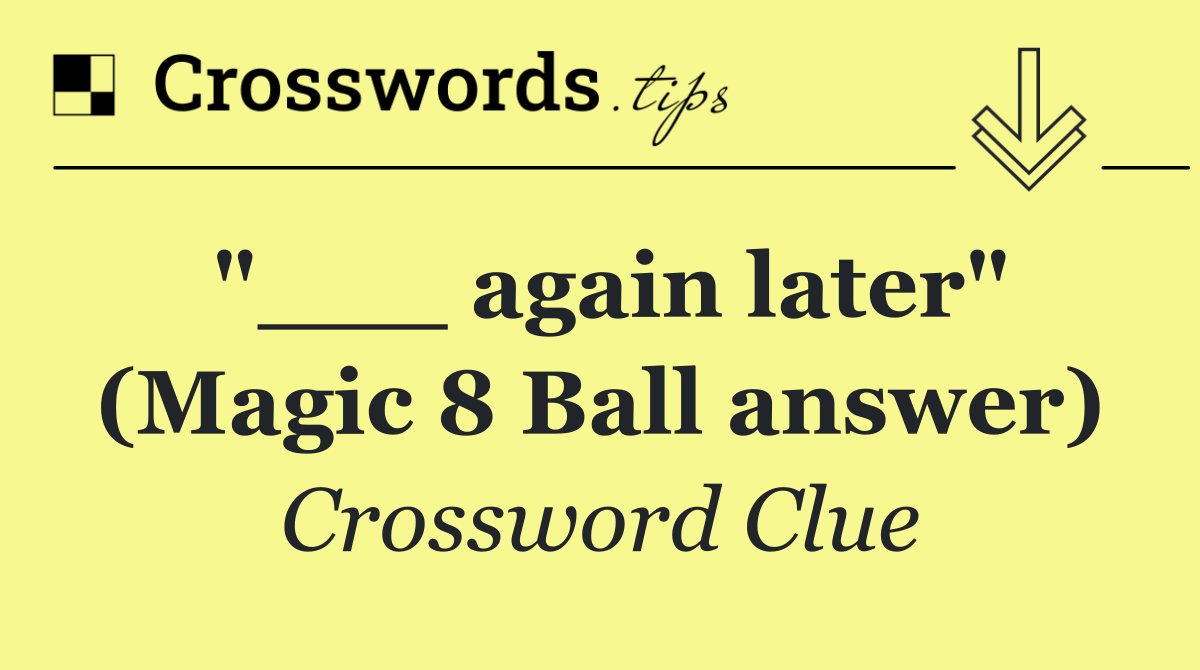 "___ again later" (Magic 8 Ball answer)
