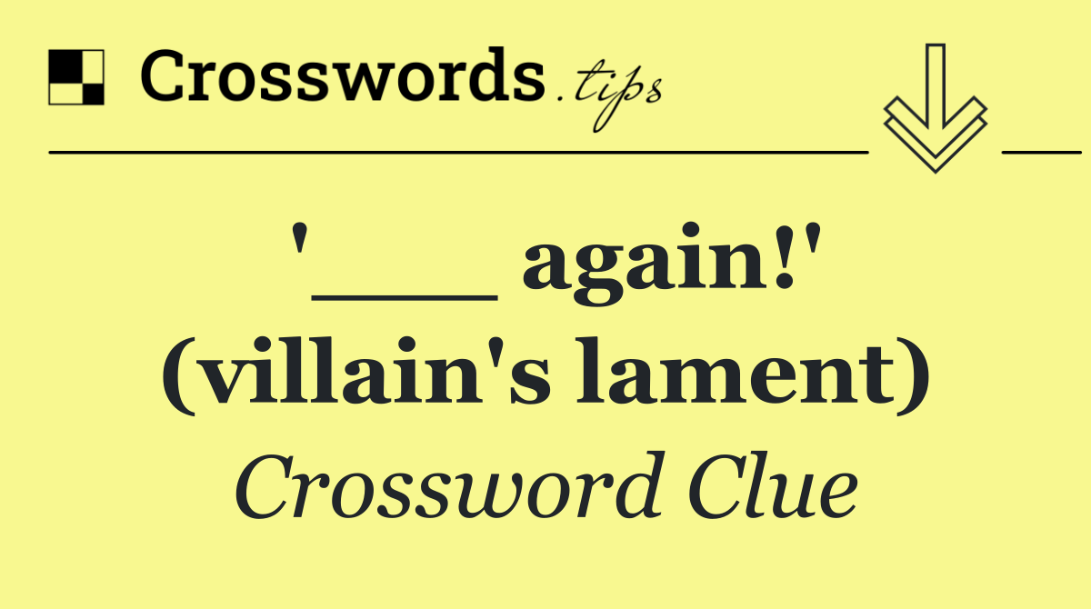 '___ again!' (villain's lament)