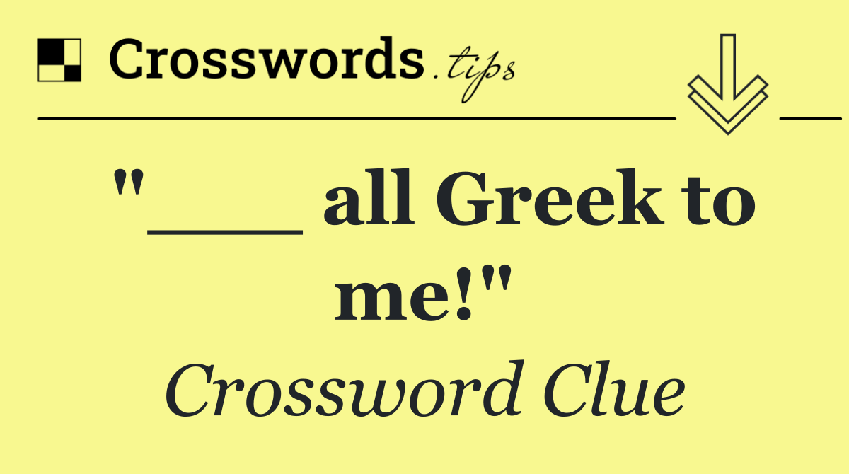 "___ all Greek to me!"
