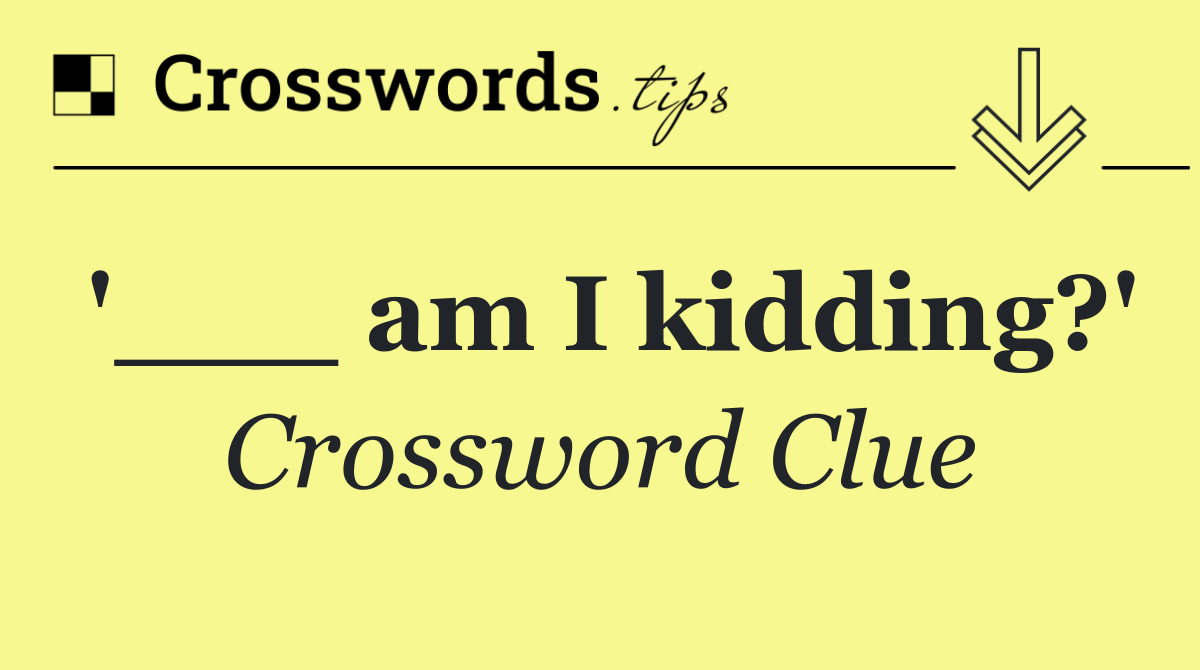 '___ am I kidding?'