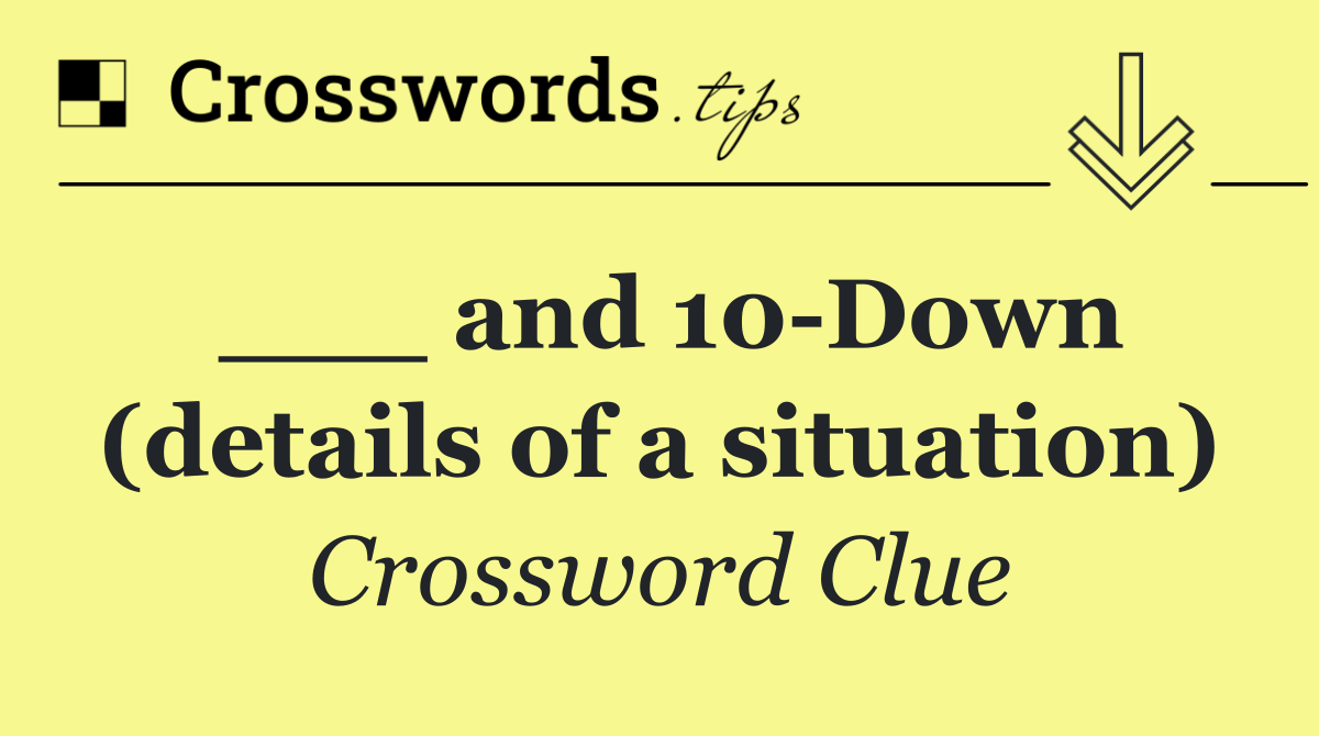 ___ and 10 Down (details of a situation)
