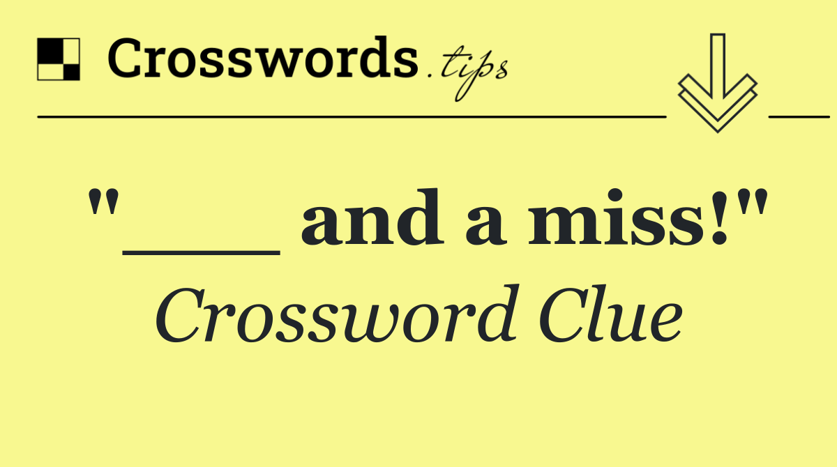 "___ and a miss!"