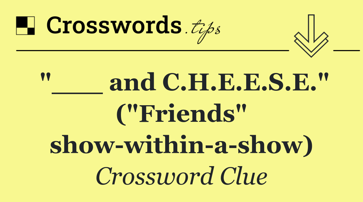 "___ and C.H.E.E.S.E." ("Friends" show within a show)