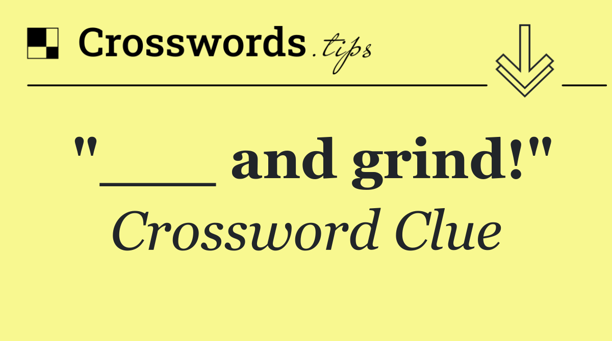 "___ and grind!"