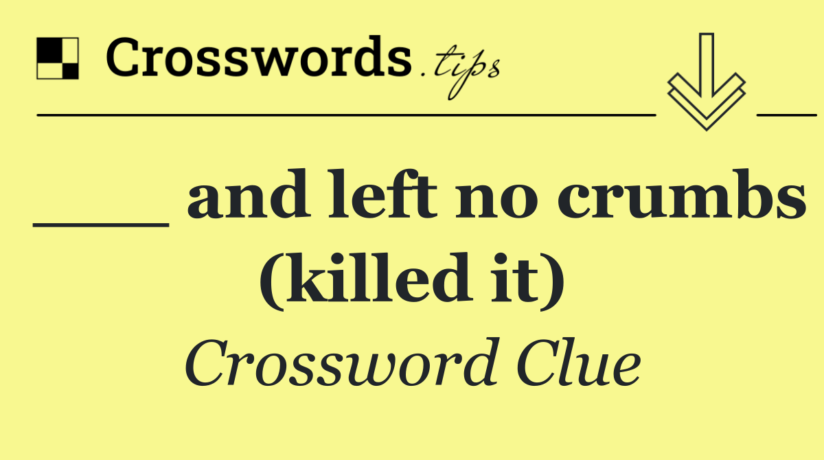 ___ and left no crumbs (killed it)