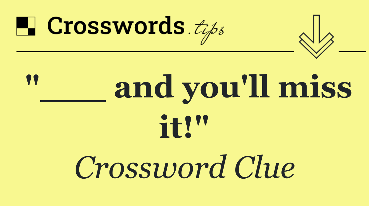 "___ and you'll miss it!"