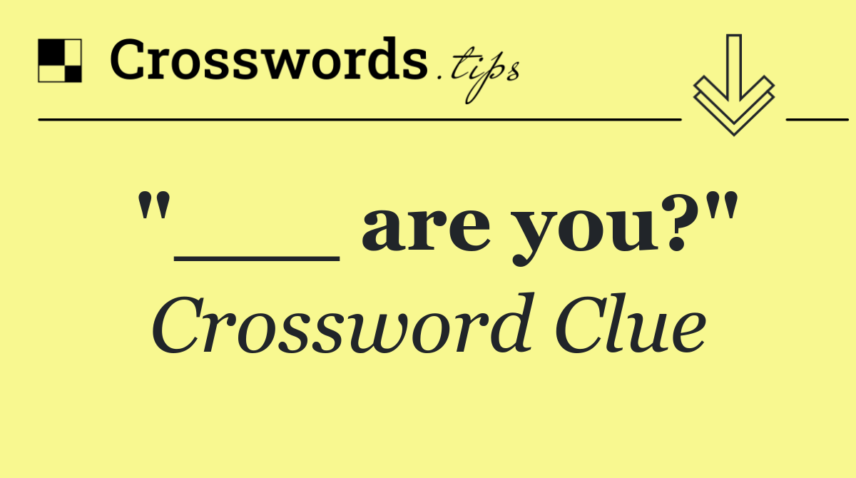 "___ are you?"