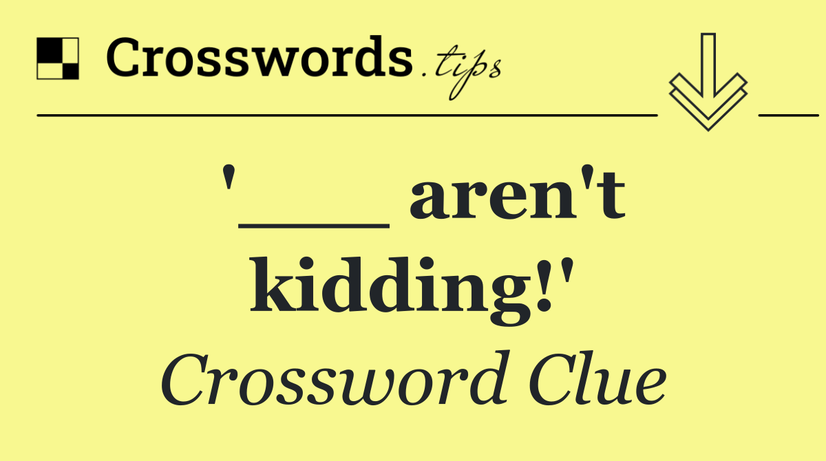 '___ aren't kidding!'