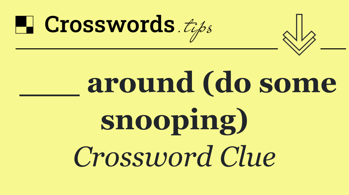 ___ around (do some snooping)