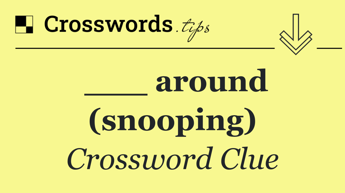 ___ around (snooping)
