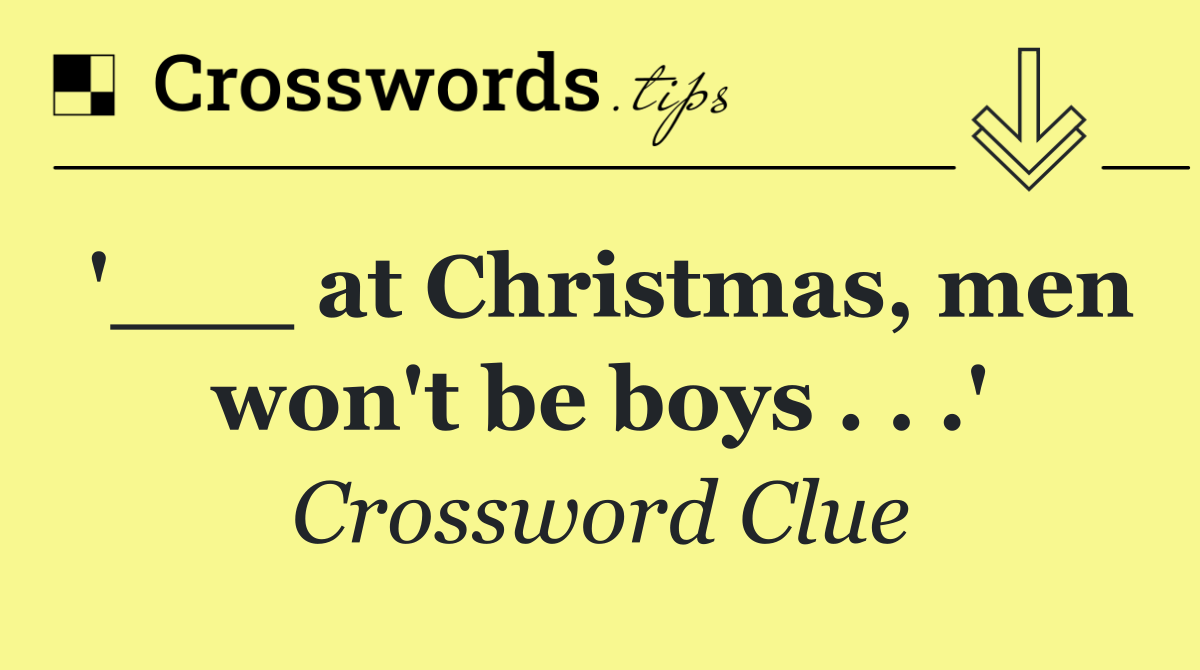 '___ at Christmas, men won't be boys . . .'