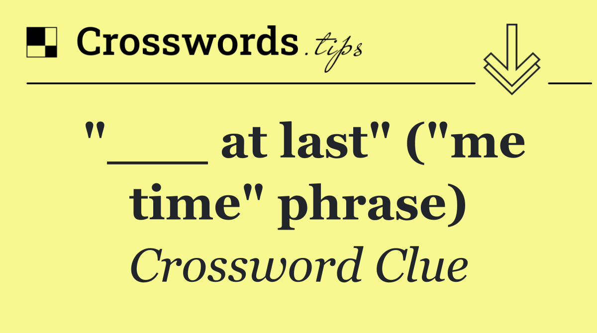"___ at last" ("me time" phrase)
