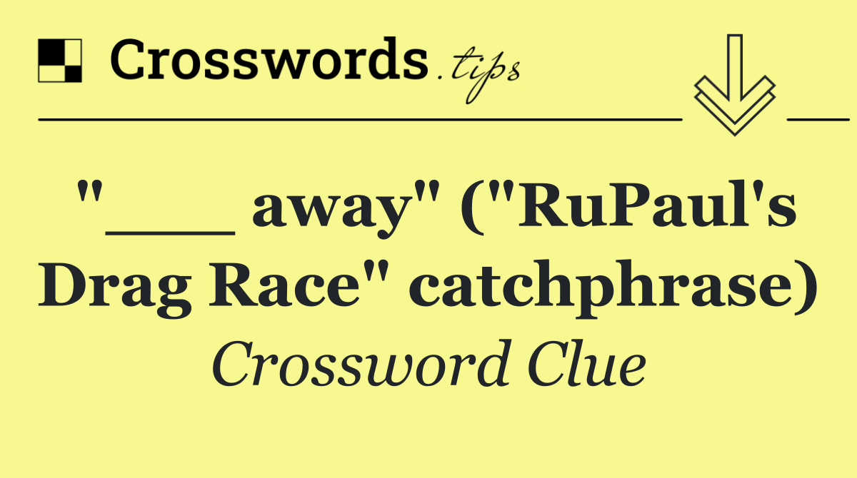 "___ away" ("RuPaul's Drag Race" catchphrase)