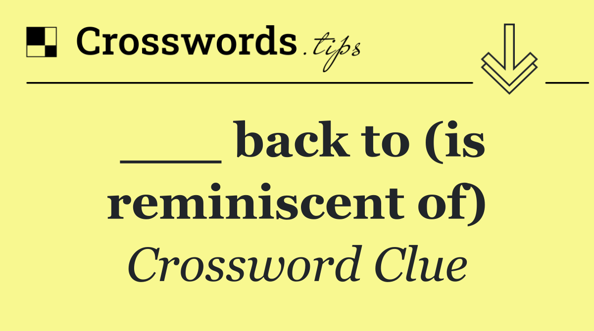 ___ back to (is reminiscent of)