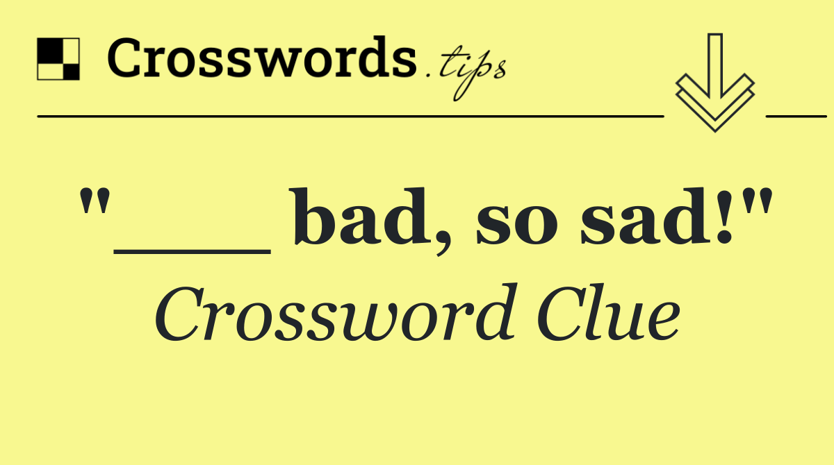 "___ bad, so sad!"