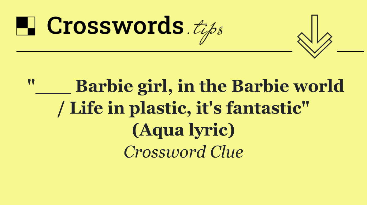 "___ Barbie girl, in the Barbie world / Life in plastic, it's fantastic" (Aqua lyric)