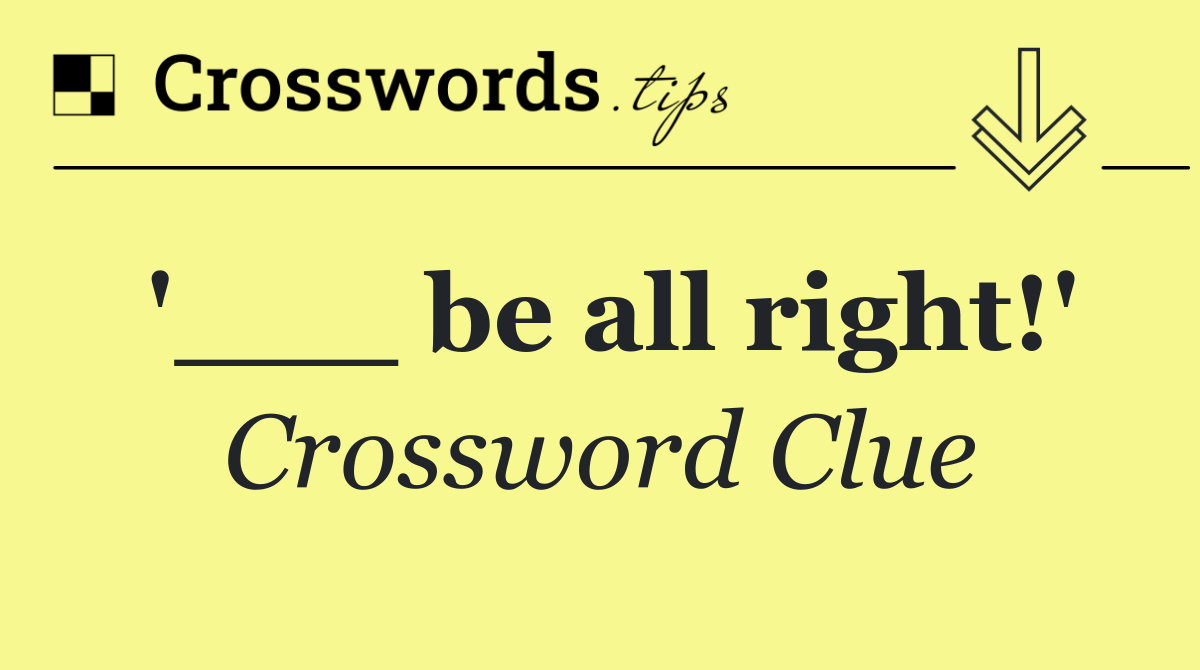 '___ be all right!'