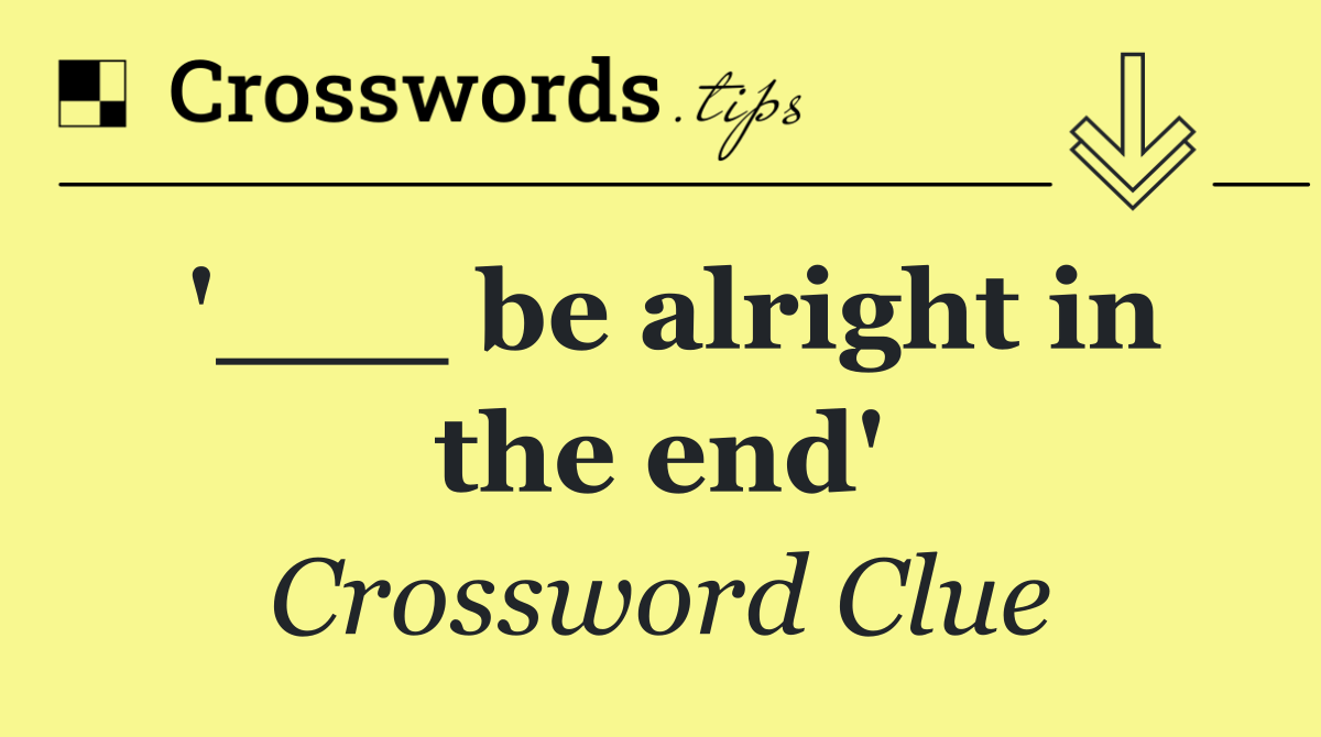 '___ be alright in the end'