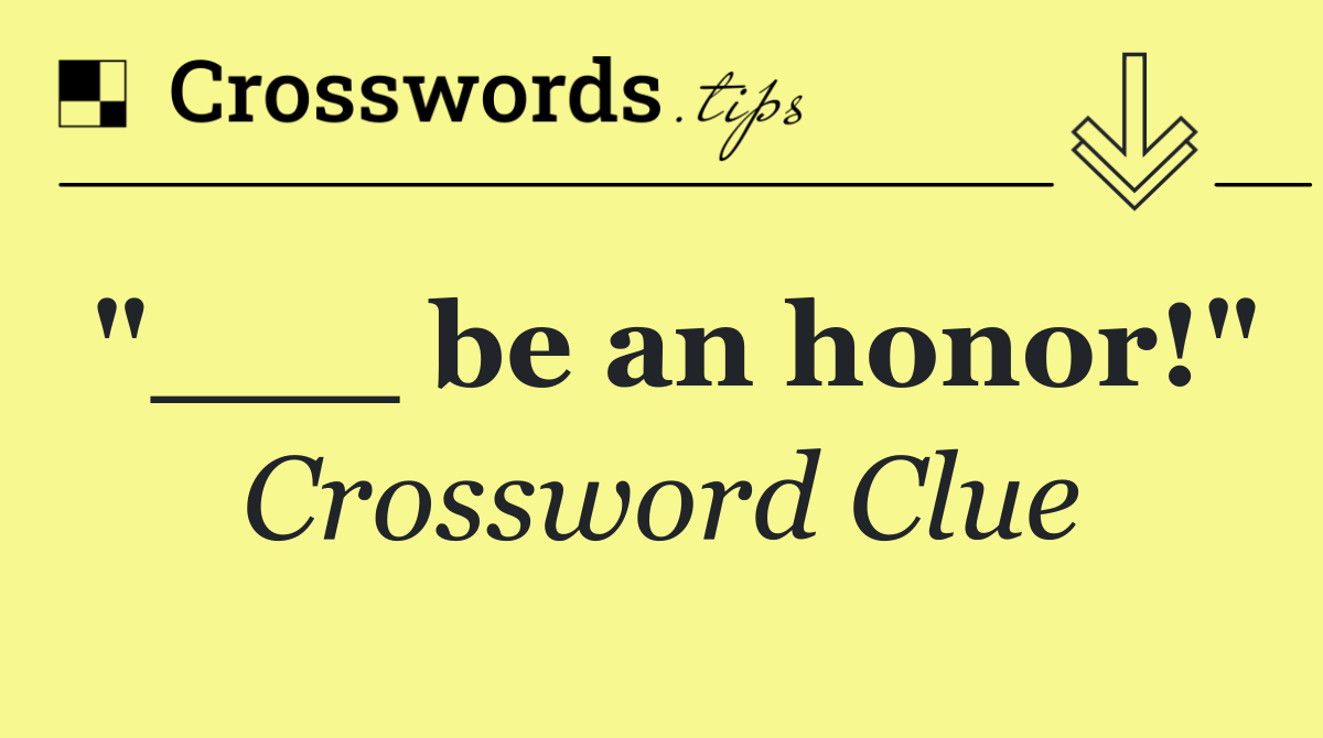 "___ be an honor!"
