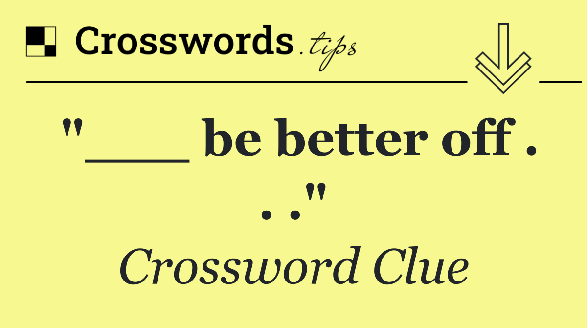 "___ be better off . . ."