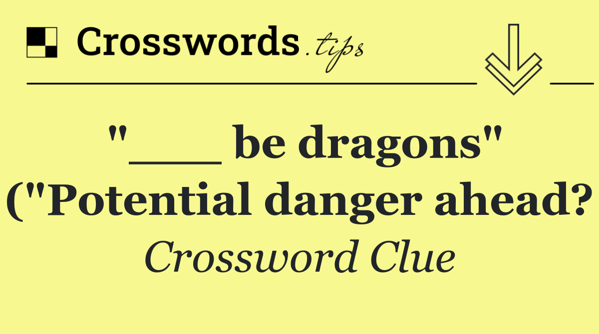 "___ be dragons" ("Potential danger ahead?