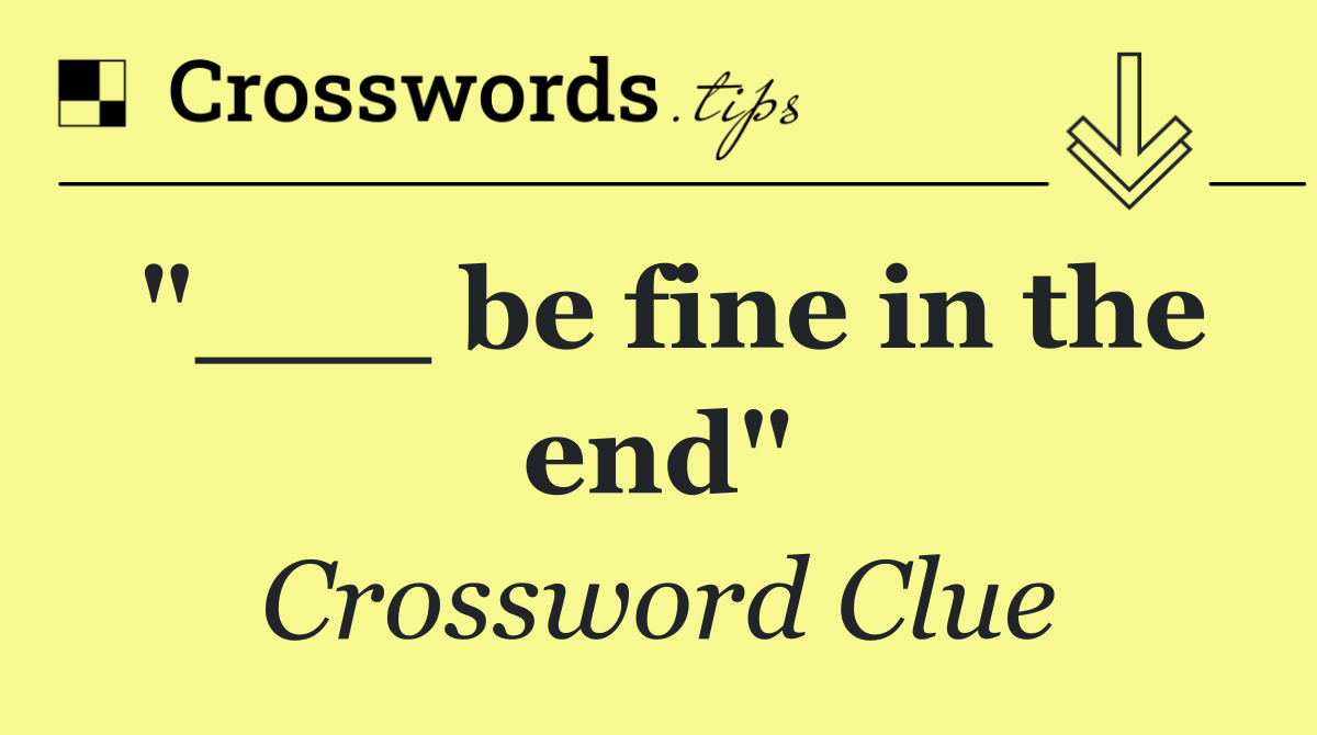 "___ be fine in the end"