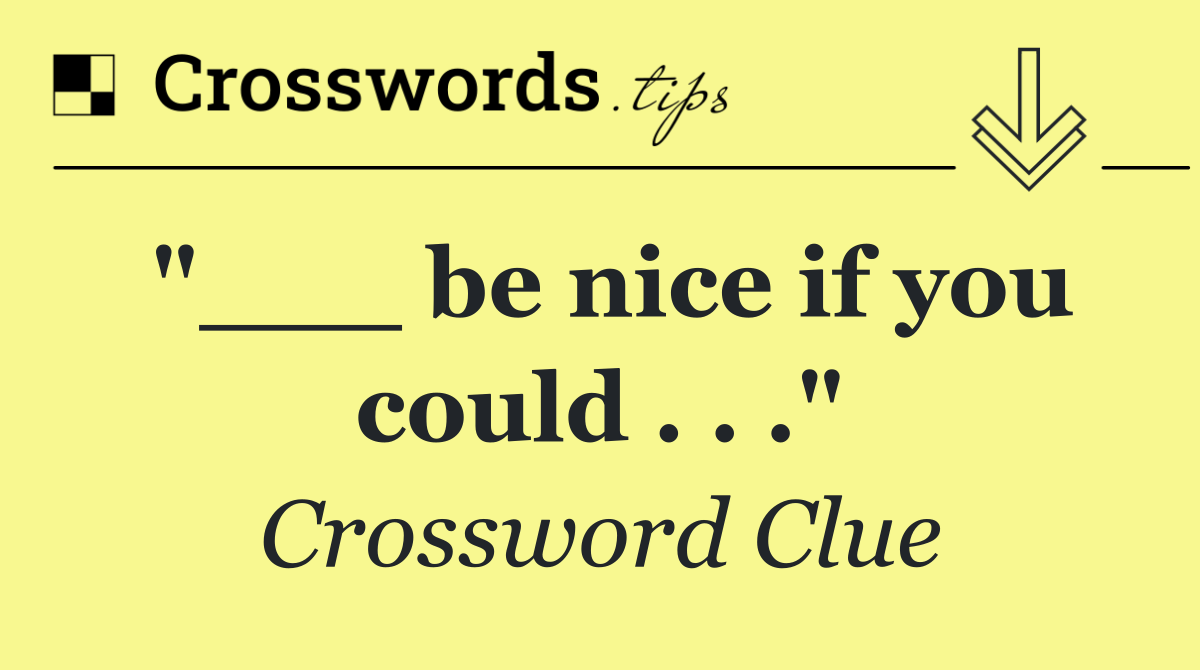 "___ be nice if you could . . ."