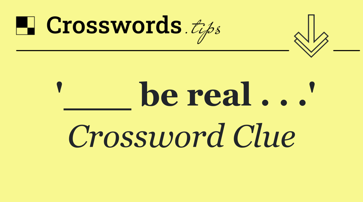 '___ be real . . .'