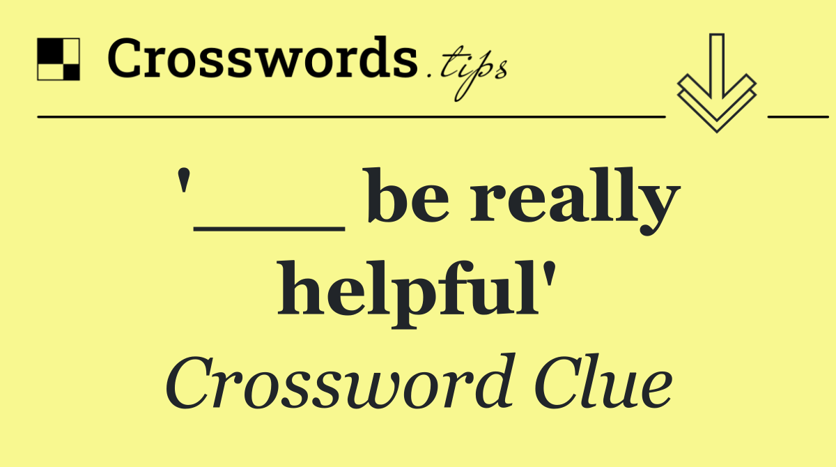 '___ be really helpful'